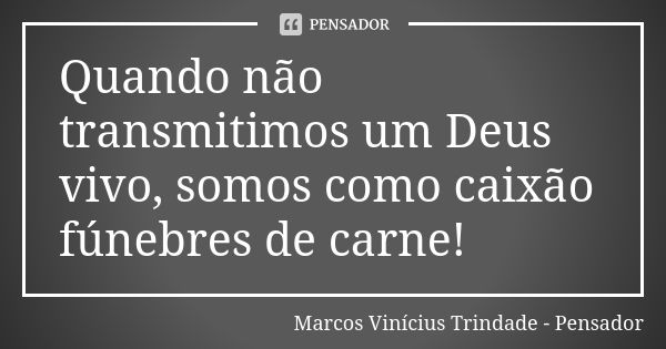 Quando não transmitimos um Deus vivo, somos como caixão fúnebres de carne!... Frase de Marcos Vinícius Trindade - Pensador.