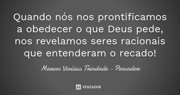 Quando nós nos prontificamos a obedecer o que Deus pede, nos revelamos seres racionais que entenderam o recado!... Frase de Marcos Vinícius Trindade - Pensador.