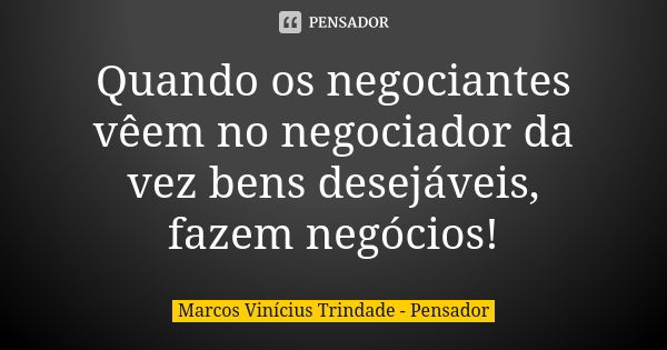 Quando os negociantes vêem no negociador da vez bens desejáveis, fazem negócios!... Frase de Marcos Vinícius Trindade - Pensador.