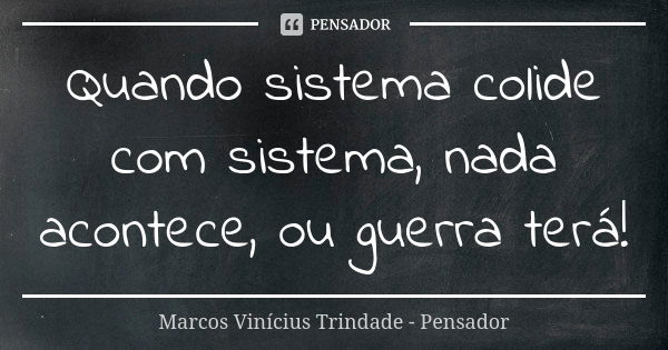 Quando sistema colide com sistema, nada acontece, ou guerra terá!... Frase de Marcos Vinícius Trindade - Pensador.