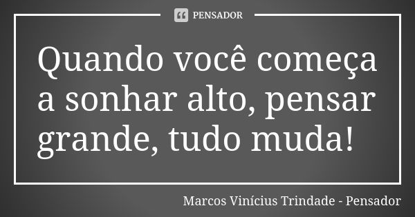 Quando você começa a sonhar alto, pensar grande, tudo muda!... Frase de Marcos Vinícius Trindade - Pensador.