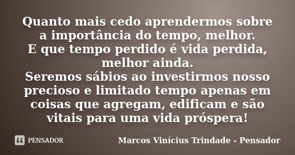 Quanto mais cedo aprendermos sobre a importância do tempo, melhor. E que tempo perdido é vida perdida, melhor ainda. Seremos sábios ao investirmos nosso precios... Frase de Marcos Vinícius Trindade - Pensador.