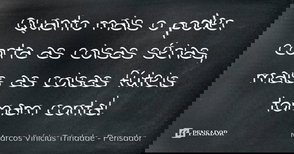 Quanto mais o poder corta as coisas sérias, mais as coisas fúteis tomam conta!... Frase de Marcos Vinícius Trindade - Pensador.