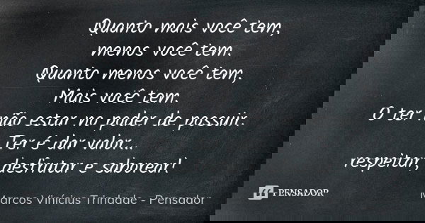 Quanto mais você tem, menos você tem. Quanto menos você tem, Mais você tem. O ter não estar no poder de possuir. Ter é dar valor... respeitar, desfrutar e sabor... Frase de Marcos Vinícius Trindade - Pensador.