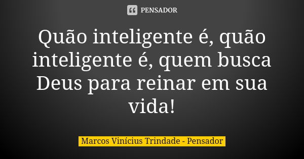 Quão inteligente é, quão inteligente é, quem busca Deus para reinar em sua vida!... Frase de Marcos Vinícius Trindade - Pensador.