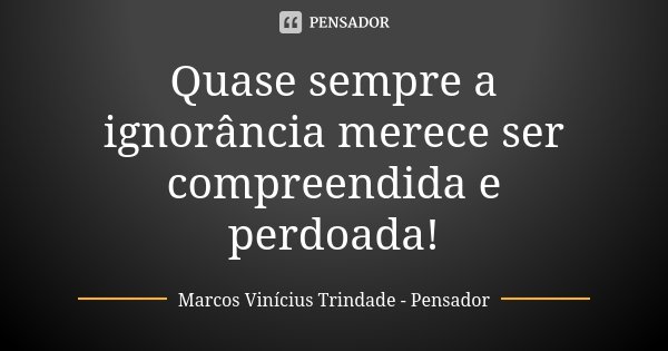 Quase sempre a ignorância merece ser compreendida e perdoada!... Frase de Marcos Vinícius Trindade - Pensador.