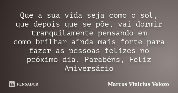 Que a sua vida seja como o sol, que depois que se põe, vai dormir tranquilamente pensando em como brilhar ainda mais forte para fazer as pessoas felizes no próx... Frase de Marcos Vinicius Velozo.