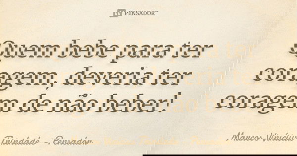 Quem bebe para ter coragem, deveria ter coragem de não beber!... Frase de Marcos Vinícius Trindade - Pensador.