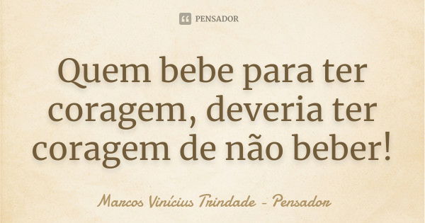 Quem bebe para ter coragem, deveria ter coragem de não beber!... Frase de Marcos Vinícius Trindade - Pensador.