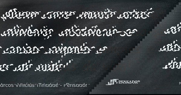 Quem corre muito atrás do dinheiro, distância-se das coisas simples e boas da vida!... Frase de Marcos Vinícius Trindade - Pensador.