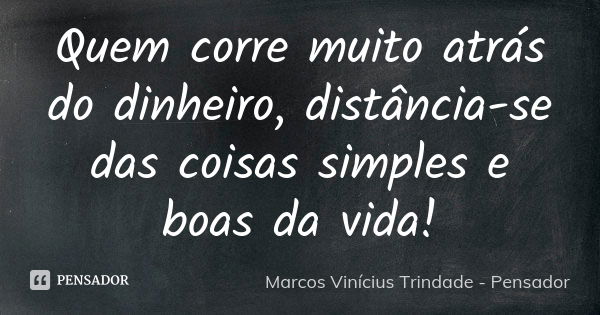 Quem corre muito atrás do dinheiro, distância-se das coisas simples e boas da vida!... Frase de Marcos Vinícius Trindade - Pensador.