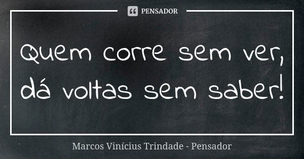 Quem corre sem ver, dá voltas sem saber!... Frase de Marcos Vinícius Trindade - Pensador.