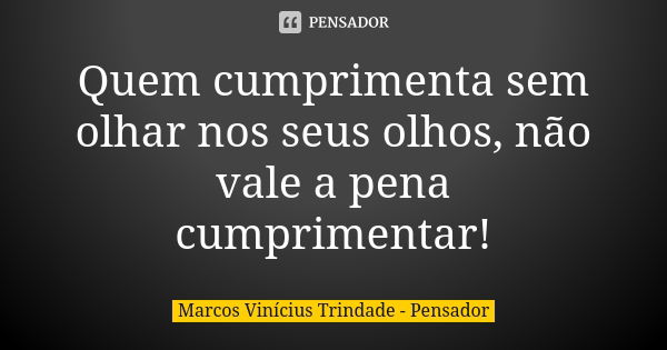 Quem cumprimenta sem olhar nos seus olhos, não vale a pena cumprimentar!... Frase de Marcos Vinícius Trindade - Pensador.