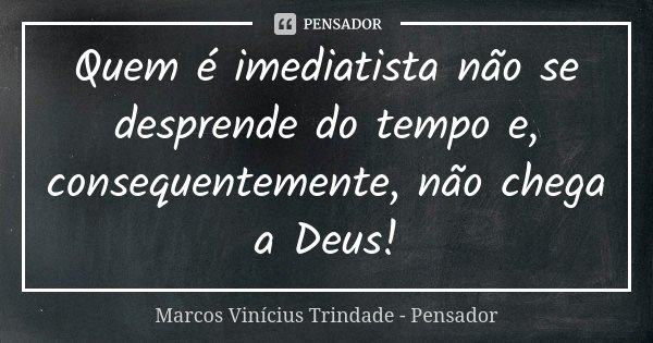Quem é imediatista não se desprende do tempo e, consequentemente, não chega a Deus!... Frase de Marcos Vinícius Trindade - Pensador.