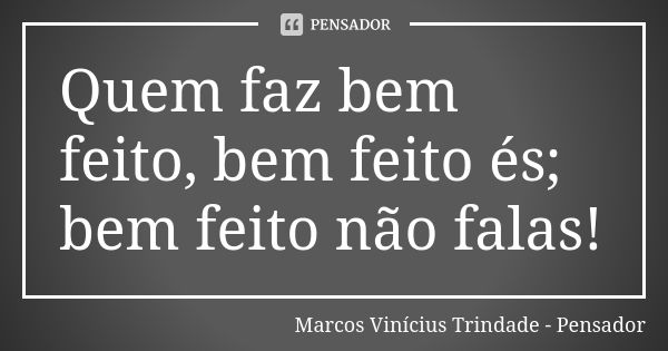 Quem faz bem feito, bem feito és; bem feito não falas!... Frase de Marcos Vinícius Trindade - Pensador.