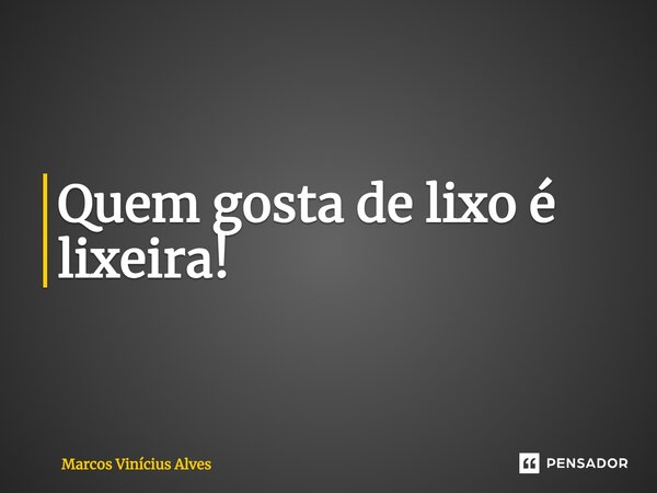 ⁠Quem gosta de lixo é lixeira!... Frase de Marcos Vinícius Alves.