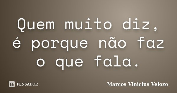 Quem muito diz, é porque não faz o que fala.... Frase de Marcos Vinicius Velozo.