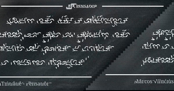 Quem não faz a diferença agregando por algo ou alguém, não tem o direito de opinar e criticar quando o mesmo tropeça!... Frase de Marcos Vinícius Trindade - Pensador.