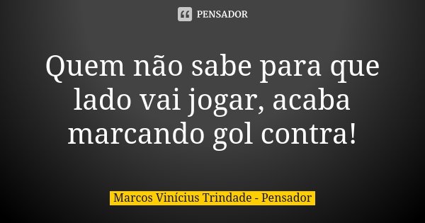 Quem não sabe para que lado vai jogar, acaba marcando gol contra!... Frase de Marcos Vinícius Trindade - Pensador.