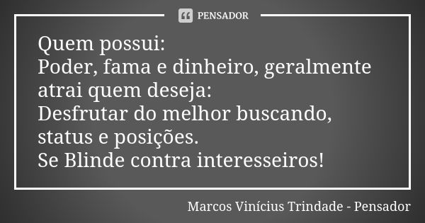 Quem possui: Poder, fama e dinheiro, geralmente atrai quem deseja: Desfrutar do melhor buscando, status e posições. Se Blinde contra interesseiros!... Frase de Marcos Vinícius Trindade - Pensador.