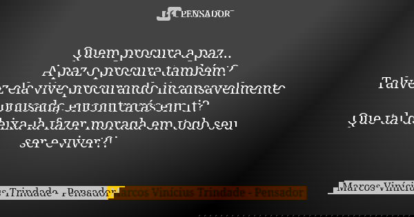 Quem procura a paz... A paz o procura também? Talvez ela vive procurando incansavelmente pousada, encontrarás em ti? Que tal deixa-la fazer morada em todo seu s... Frase de Marcos Vinícius Trindade - Pensador.