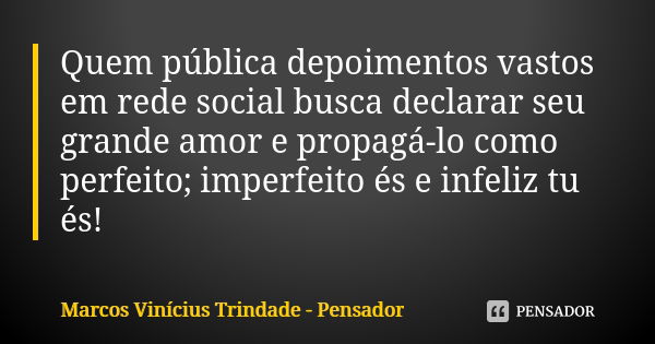 Quem pública depoimentos vastos em rede social busca declarar seu grande amor e propagá-lo como perfeito; imperfeito és e infeliz tu és!... Frase de Marcos Vinícius Trindade - Pensador.