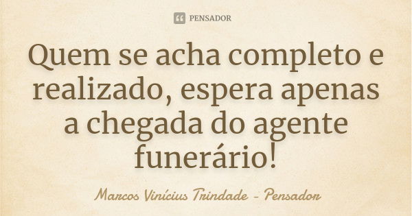 Quem se acha completo e realizado, espera apenas a chegada do agente funerário!... Frase de Marcos Vinícius Trindade - Pensador.