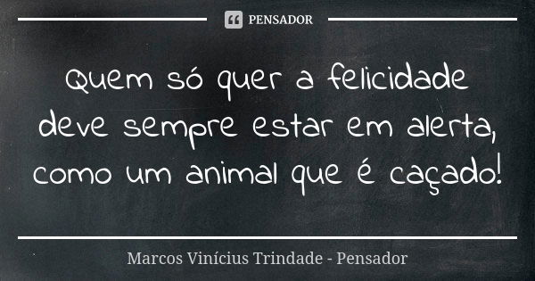 Quem só quer a felicidade deve sempre estar em alerta, como um animal que é caçado!... Frase de Marcos Vinícius Trindade - Pensador.