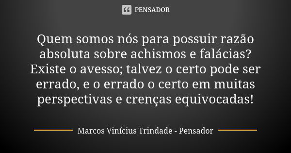 Quem somos nós para possuir razão absoluta sobre achismos e falácias? Existe o avesso; talvez o certo pode ser errado, e o errado o certo em muitas perspectivas... Frase de Marcos Vinícius Trindade - Pensador.