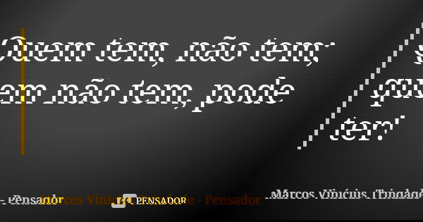 Quem tem, não tem; quem não tem, pode ter!... Frase de Marcos Vinícius Trindade - Pensador.