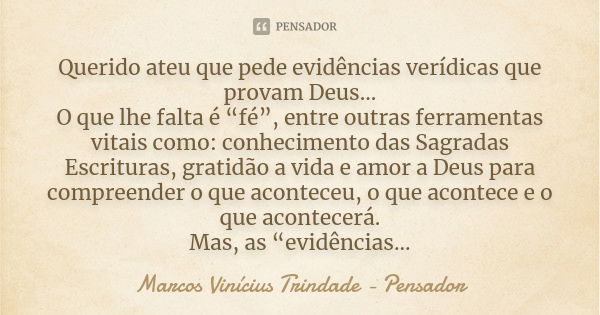 Querido ateu que pede evidências verídicas que provam Deus... O que lhe falta é “fé”, entre outras ferramentas vitais como: conhecimento das Sagradas Escrituras... Frase de Marcos Vinícius Trindade - Pensador.