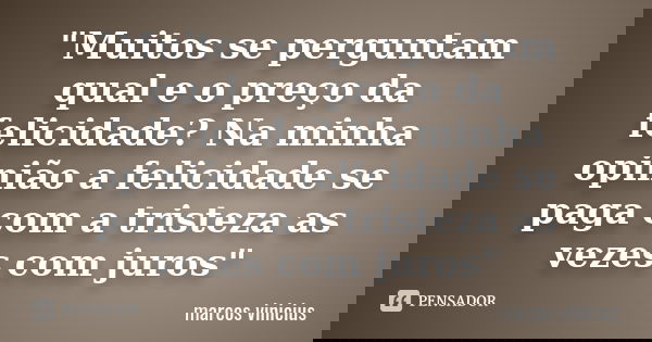 "Muitos se perguntam qual e o preço da felicidade ? Na minha opinião a felicidade se paga com a tristeza as vezes com juros"... Frase de Marcos Vinícius.