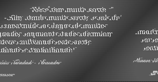 "Você tem muita sorte." - Sim, tenho muita sorte, e ela foi construída ao longo de muitas madrugadas, enquanto todos dormiam, eu estava cultivando est... Frase de Marcos Vinícius Trindade - Pensador.