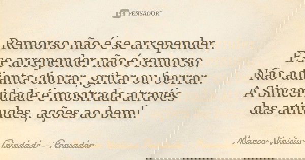 Remorso não é se arrepender. E se arrepender não é remorso. Não adianta chorar, gritar ou berrar. A Sinceridade é mostrada através das atitudes, ações ao bem!... Frase de Marcos Vinícius Trindade - Pensador.
