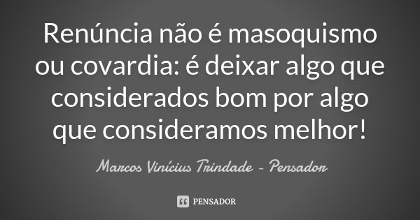 Renúncia não é masoquismo ou covardia: é deixar algo que considerados bom por algo que consideramos melhor!... Frase de Marcos Vinícius Trindade - Pensador.