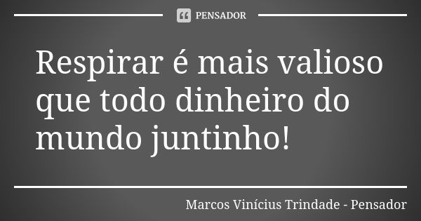 Respirar é mais valioso que todo dinheiro do mundo juntinho!... Frase de Marcos Vinícius Trindade - Pensador.