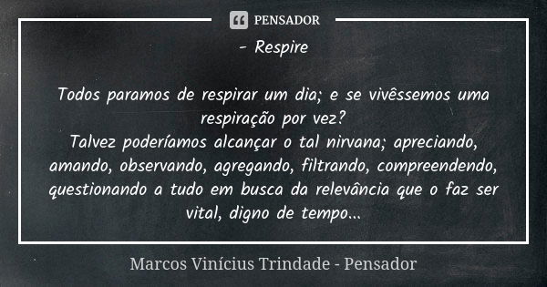 - Respire Todos paramos de respirar um dia; e se vivêssemos uma respiração por vez? Talvez poderíamos alcançar o tal nirvana; apreciando, amando, observando, ag... Frase de Marcos Vinícius Trindade - Pensador.