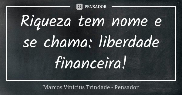 Riqueza tem nome e se chama: liberdade financeira!... Frase de Marcos Vinícius Trindade - Pensador.