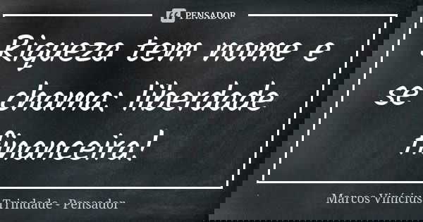 Riqueza tem nome e se chama: liberdade financeira!... Frase de Marcos Vinícius Trindade - Pensador.