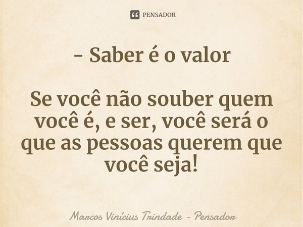 - Saber é o valor ⁠Se você não souber quem você é, e ser, você será o que as pessoas querem que você seja!... Frase de Marcos Vinícius Trindade - Pensador.