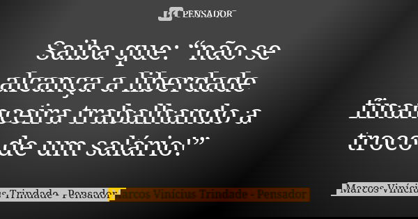 Saiba que: “não se alcança a liberdade financeira trabalhando a troco de um salário!”... Frase de Marcos Vinícius Trindade - Pensador.