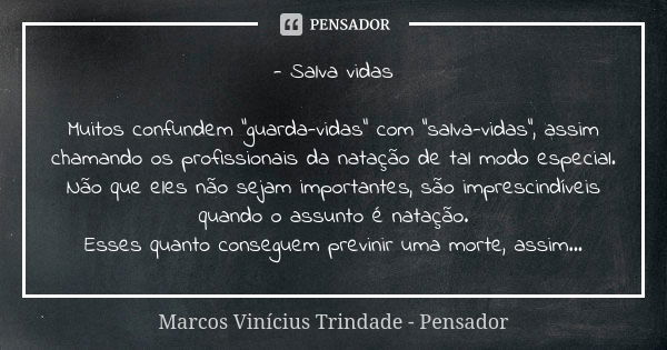 - Salva vidas Muitos confundem "guarda-vidas" com "salva-vidas", assim chamando os profissionais da natação de tal modo especial. Não que el... Frase de Marcos Vinícius Trindade - Pensador.