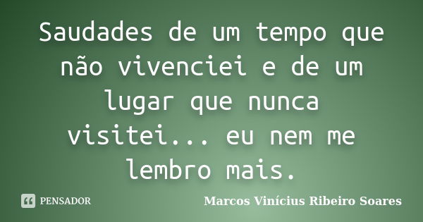 Saudades de um tempo que não vivenciei e de um lugar que nunca visitei... eu nem me lembro mais.... Frase de Marcos Vinícius Ribeiro Soares.