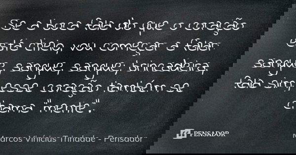 Se a boca fala do que o coração está cheio, vou começar a falar: sangue, sangue, sangue; brincadeira, fala sim, esse coração também se chama “mente”.... Frase de Marcos Vinícius Trindade - Pensador.