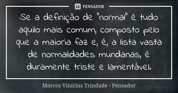 Se a definição de "normal" é tudo aquilo mais comum, composto pelo que a maioria faz e, é, a lista vasta de normalidades mundanas, é duramente triste ... Frase de Marcos Vinícius Trindade - Pensador.