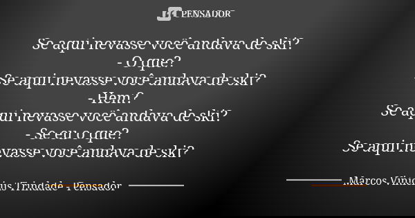 Se aqui nevasse você andava de ski? - O que? Se aqui nevasse você andava de ski? - Hem? Se aqui nevasse você andava de ski? - Se eu o que? Se aqui nevasse você ... Frase de Marcos Vinícius Trindade - Pensador.