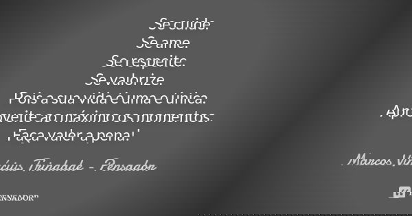Se cuide. Se ame. Se respeite. Se valorize. Pois a sua vida é uma e única. Aproveite ao máximo os momentos. Faça valer a pena!... Frase de Marcos Vinícius Trindade - Pensador.