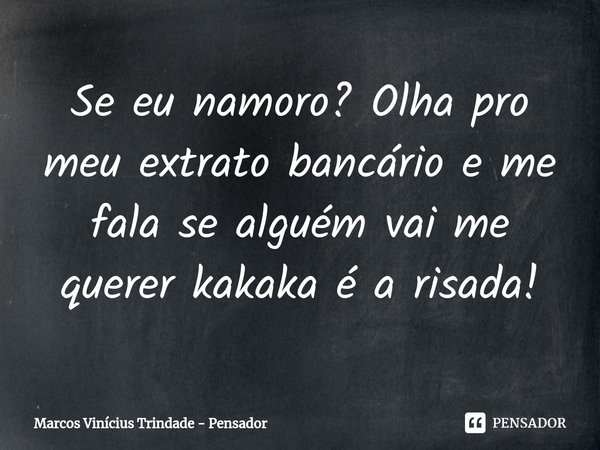 ⁠Se eu namoro? Olha pro meu extrato bancário e me fala se alguém vai me querer kakaka é a risada!... Frase de Marcos Vinícius Trindade - Pensador.