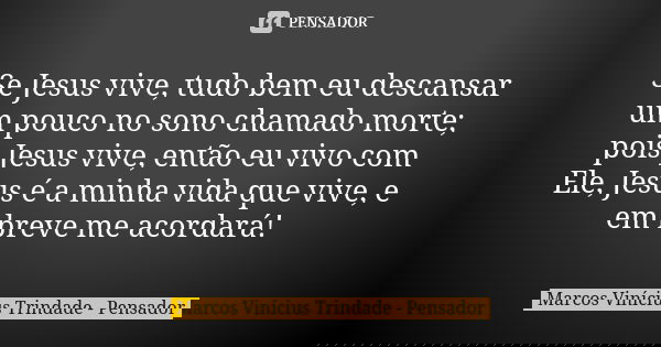 Se Jesus vive, tudo bem eu descansar um pouco no sono chamado morte; pois Jesus vive, então eu vivo com Ele, Jesus é a minha vida que vive, e em breve me acorda... Frase de Marcos Vinícius Trindade - Pensador.