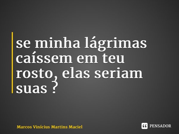 ⁠se minha lágrimas caíssem em teu rosto, elas seriam suas ?... Frase de Marcos Vinícius Martins Maciel.